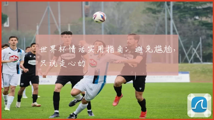 世界杯情话实用指南：避免尴尬，只说走心的