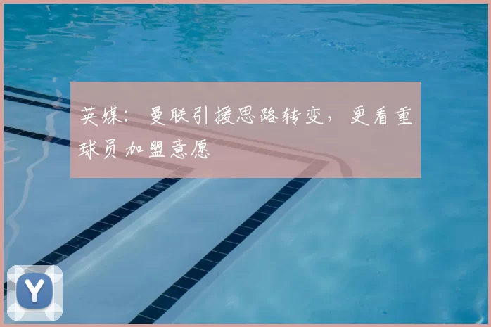 英媒：曼联引援思路转变，更看重球员加盟意愿
