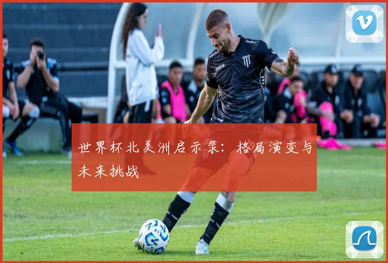 世界杯北美洲启示录：格局演变与未来挑战
