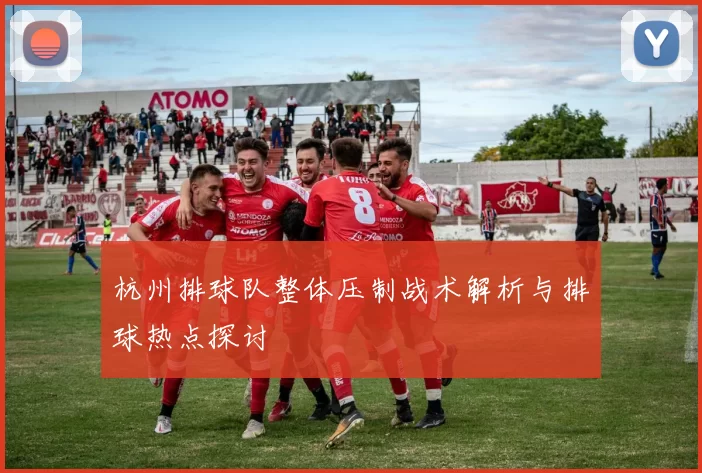 杭州排球队整体压制战术解析与排球热点探讨