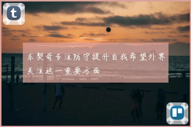 东契奇专注防守提升自我希望外界关注这一重要方面