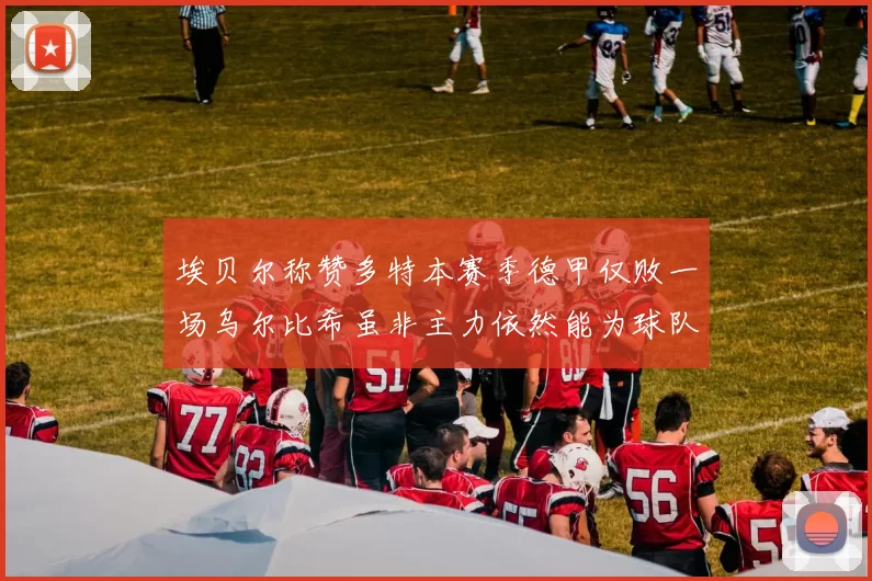 埃贝尔称赞多特本赛季德甲仅败一场乌尔比希虽非主力依然能为球队贡献力量