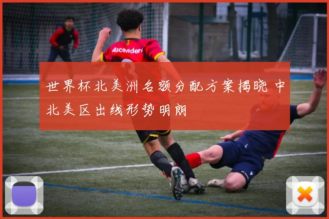 世界杯北美洲名额分配方案揭晓 中北美区出线形势明朗
