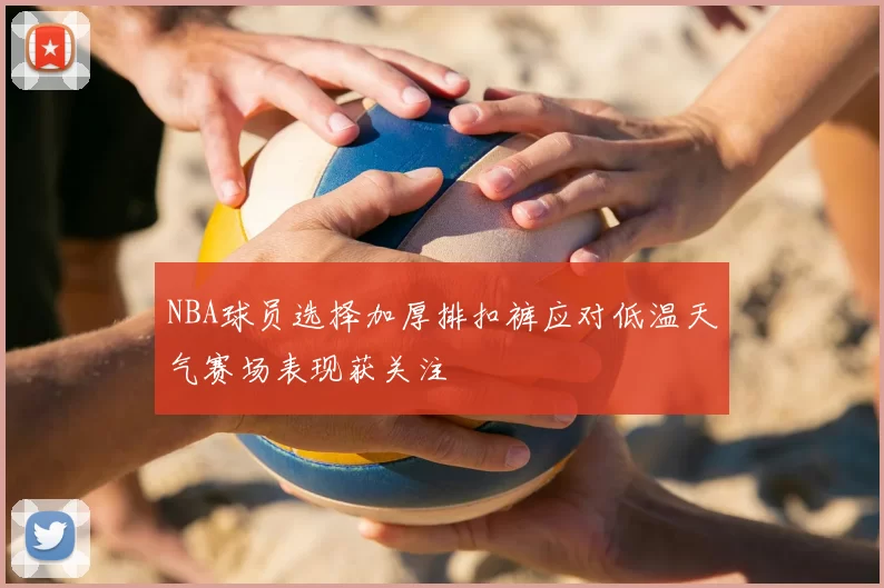 NBA球员选择加厚排扣裤应对低温天气赛场表现获关注