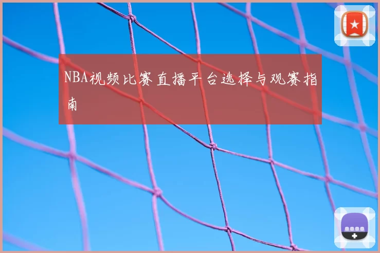 NBA视频比赛直播平台选择与观赛指南