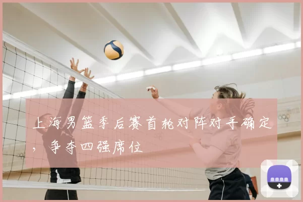 上海男篮季后赛首轮对阵对手确定,争夺四强席位