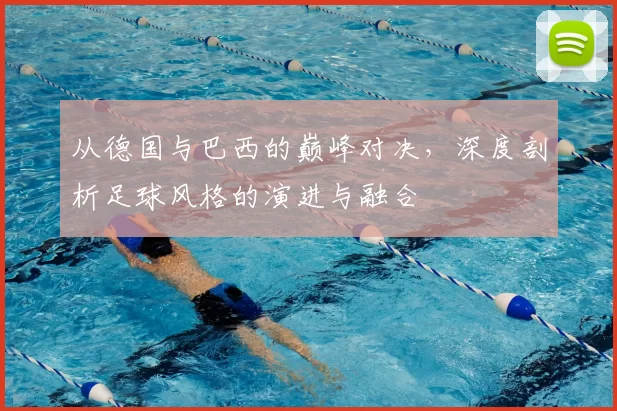 从德国与巴西的巅峰对决，深度剖析足球风格的演进与融合