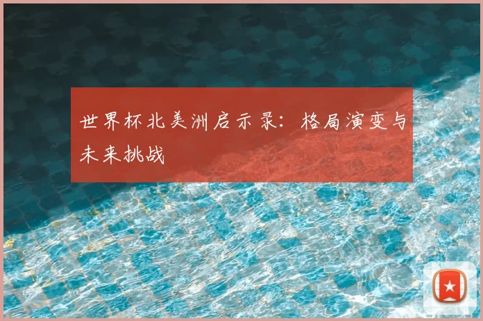 世界杯北美洲启示录:格局演变与未来挑战