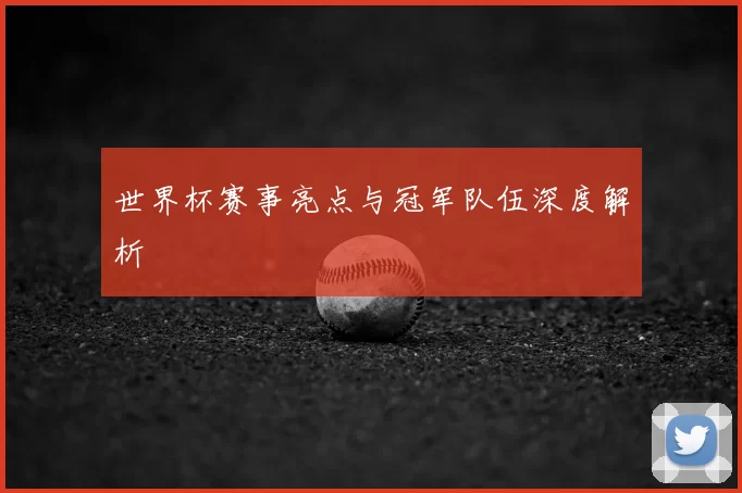 世界杯赛事亮点与冠军队伍深度解析