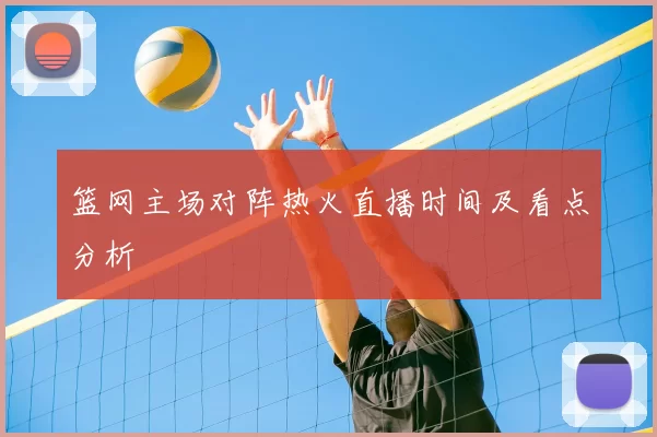 篮网主场对阵热火直播时间及看点分析