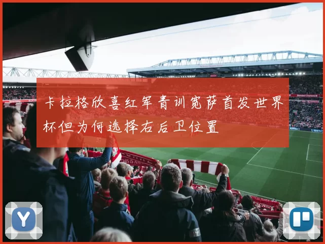 卡拉格欣喜红军青训宽萨首发世界杯但为何选择右后卫位置