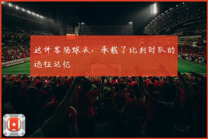 这件客场球衣,承载了比利时队的远征记忆